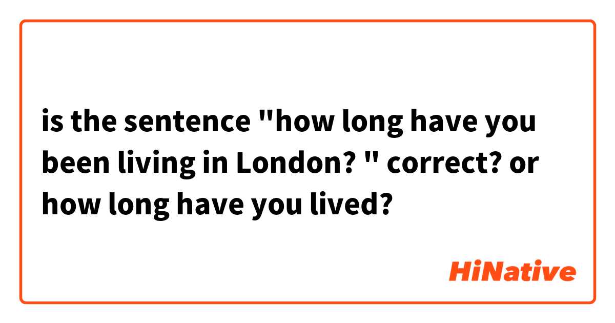 is the sentence "how long have you been living in London?  "  correct?  or  how long have you lived? 