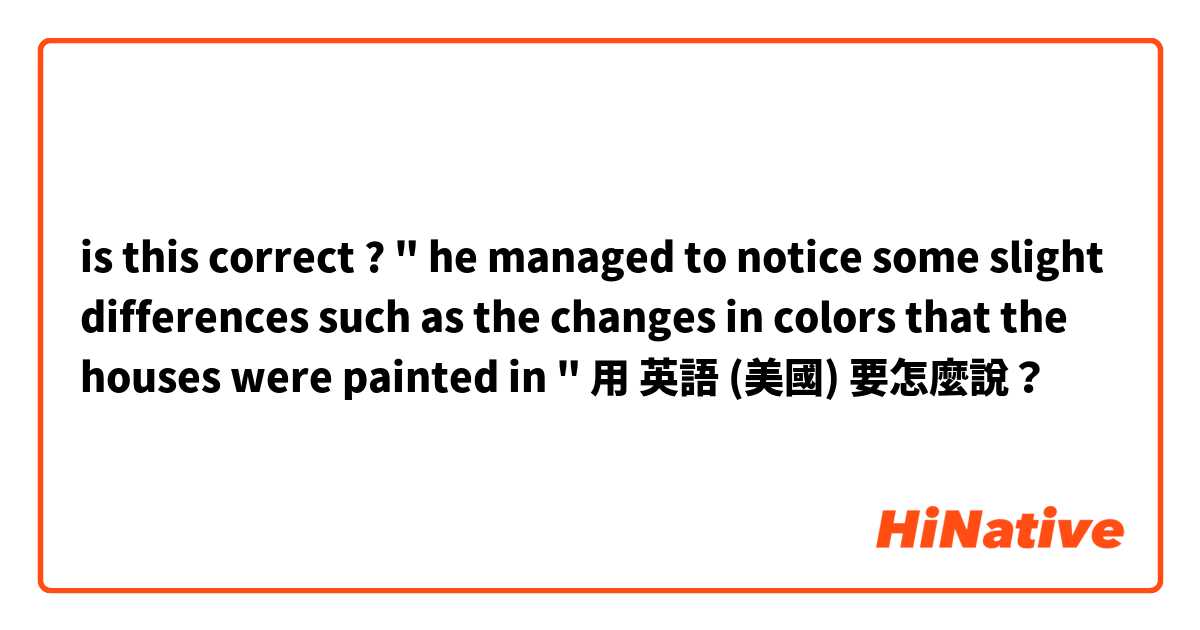 is this correct ?
" he managed to notice some slight differences such as the changes in colors that the houses were painted in " 用 英語 (美國) 要怎麼說？