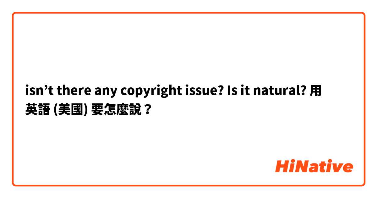  isn’t there any copyright issue? Is it natural? 用 英語 (美國) 要怎麼說？