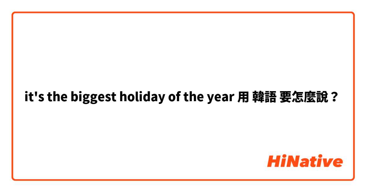 it's the biggest holiday of the year用 韓語 要怎麼說？