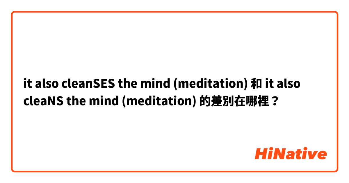 it also cleanSES the mind (meditation) 和 it also cleaNS the mind (meditation) 的差別在哪裡？