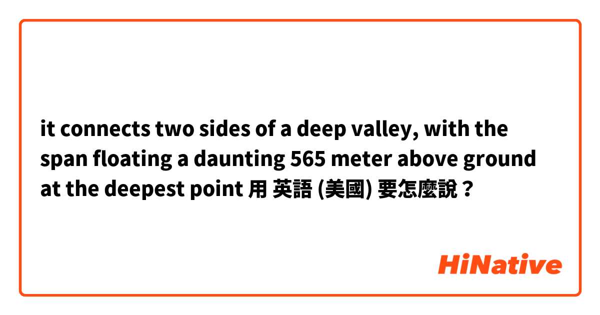 it connects two sides of a deep valley, with the span floating a daunting 565 meter above ground at the deepest point用 英語 (美國) 要怎麼說？