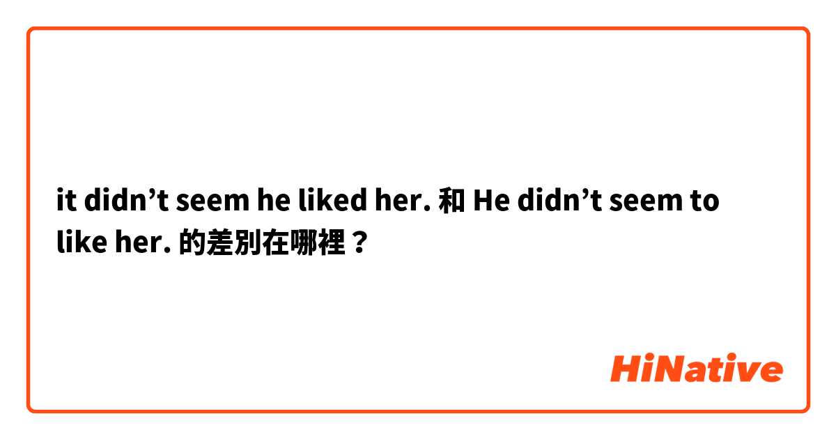 it didn’t seem he liked her. 和 He didn’t seem to like her. 的差別在哪裡？