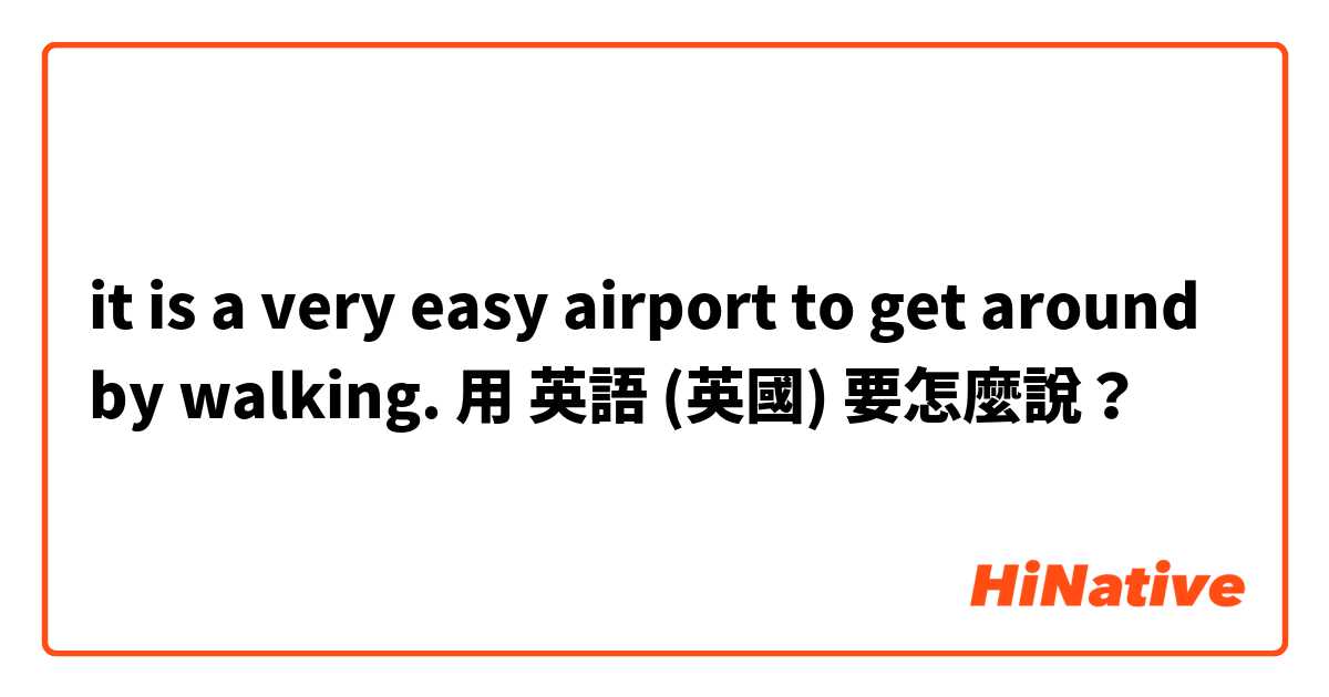 it is a very easy airport to get around by walking.用 英語 (英國) 要怎麼說？
