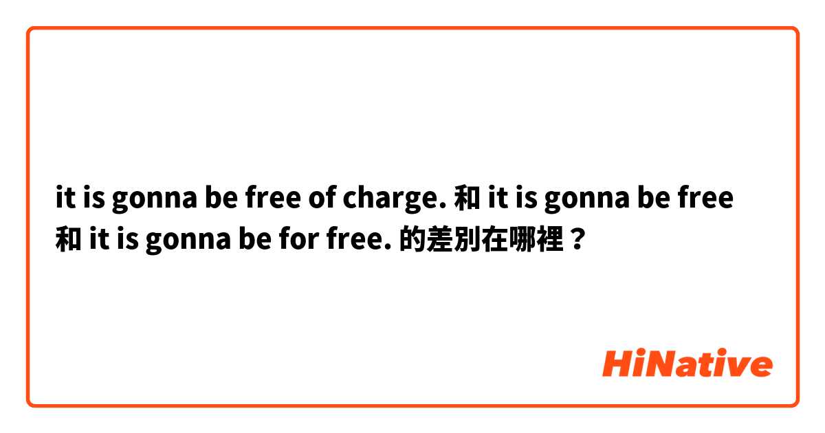 it is gonna be free of charge. 和 it is gonna be free 和 it is gonna be for free. 的差別在哪裡？