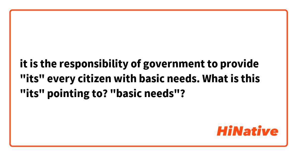  it is the responsibility of government to provide "its" every citizen with basic needs.
What is this "its" pointing to? "basic needs"?