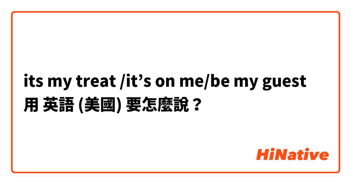 its my treat /it’s on me/be my guest 用 英語 (美國) 要怎麼說？