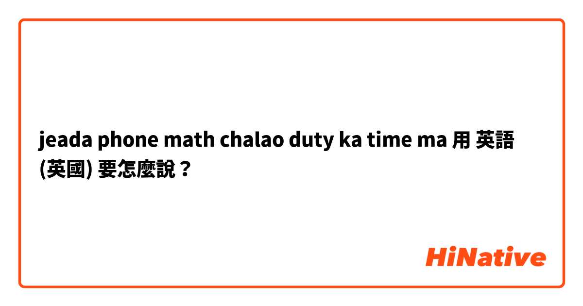 jeada phone math chalao duty ka time ma用 英語 (英國) 要怎麼說？