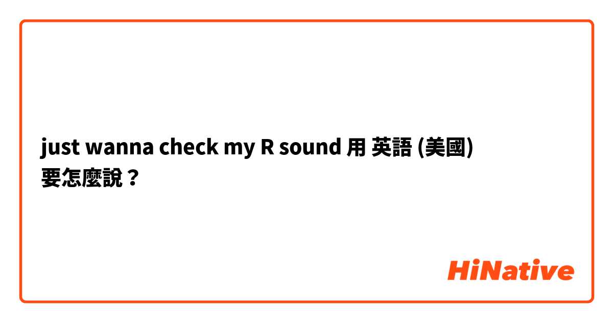 just wanna check my R sound 用 英語 (美國) 要怎麼說？