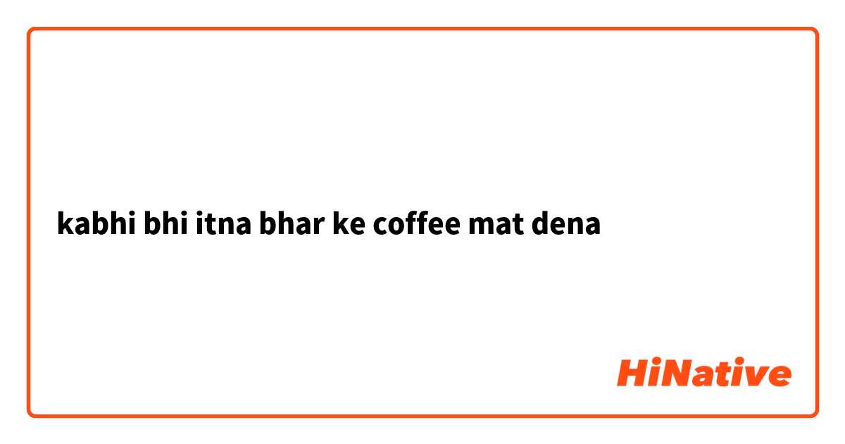 kabhi bhi itna bhar ke coffee mat dena