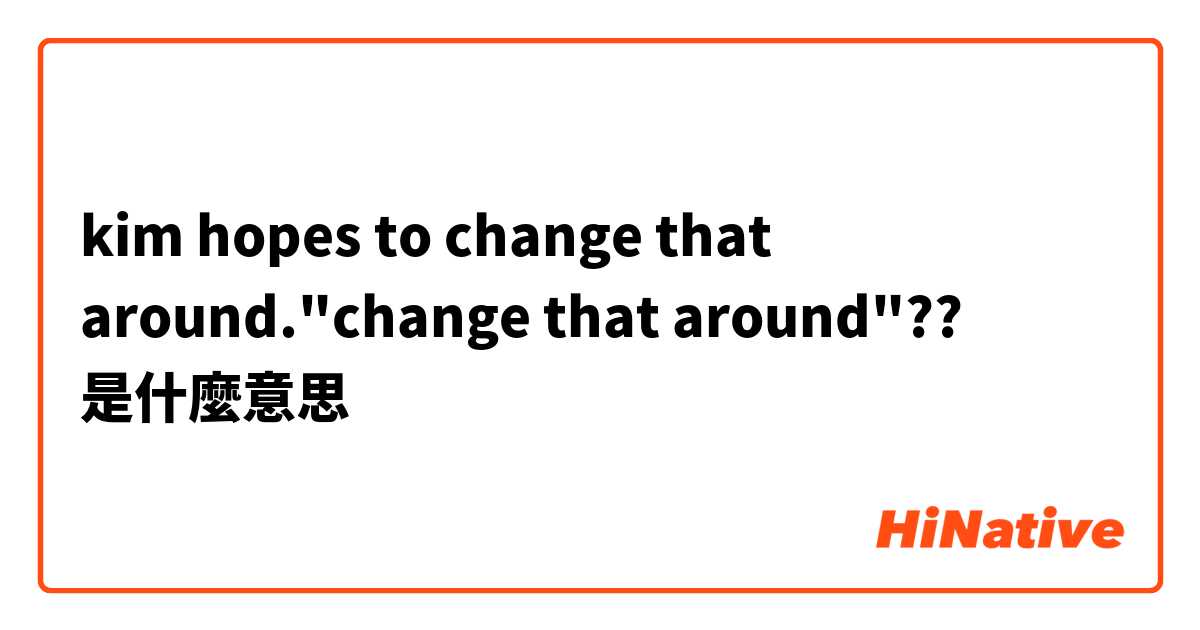 kim hopes to change that around."change that around"??是什麼意思