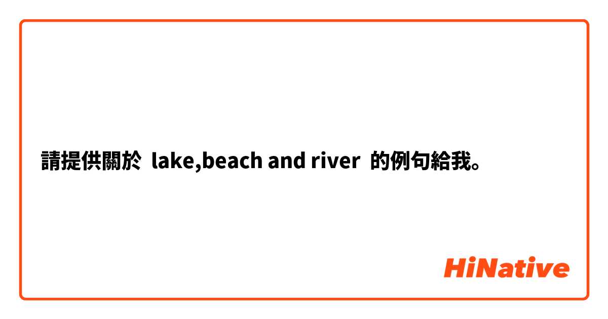 請提供關於 lake,beach and river 的例句給我。