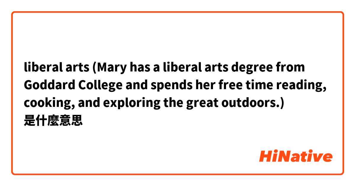  liberal arts

(Mary has a liberal arts degree from Goddard College and spends her free time reading, cooking, and exploring the great outdoors.)是什麼意思
