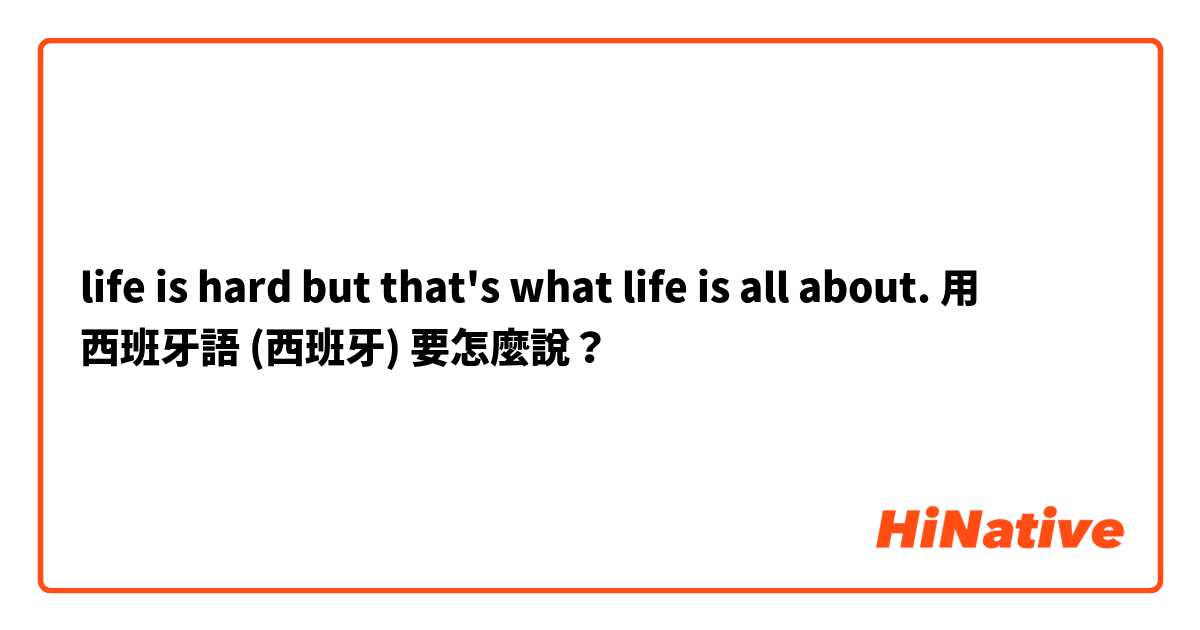life is hard but that's what life is all about.用 西班牙語 (西班牙) 要怎麼說？