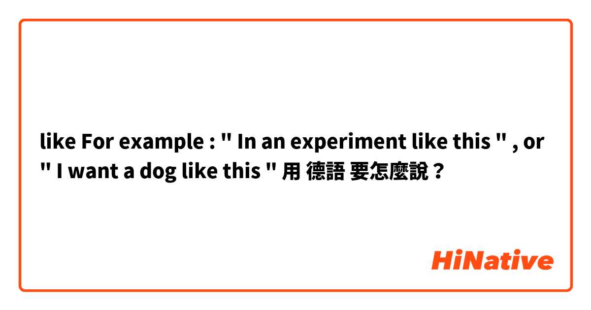 like  For example : " In an experiment like this " , or " I want a dog like this " 用 德語 要怎麼說？