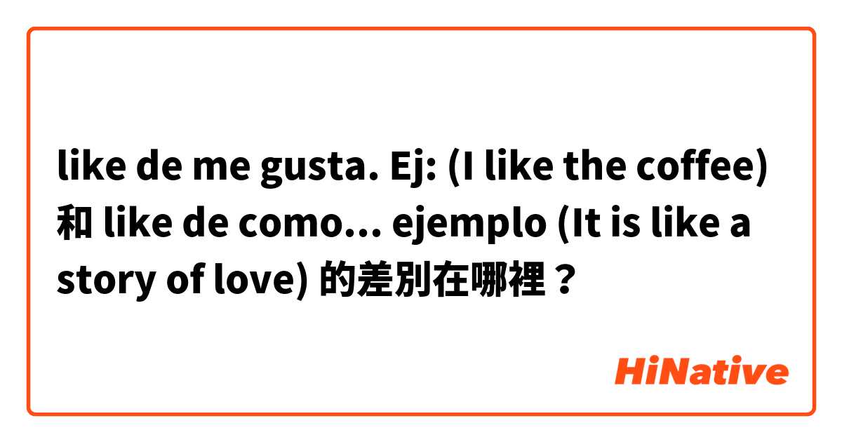 like de me gusta. Ej: (I like the coffee)  和 like de como... ejemplo (It is like a story of love)  的差別在哪裡？