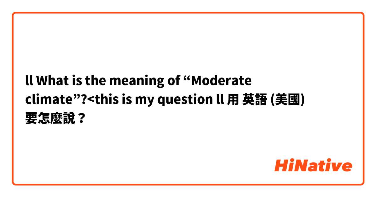 ll What is the meaning of “Moderate climate”?<this is my question ll用 英語 (美國) 要怎麼說？