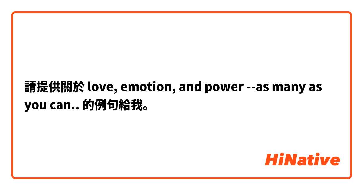 請提供關於 love, emotion, and power --as many as you can.. 的例句給我。