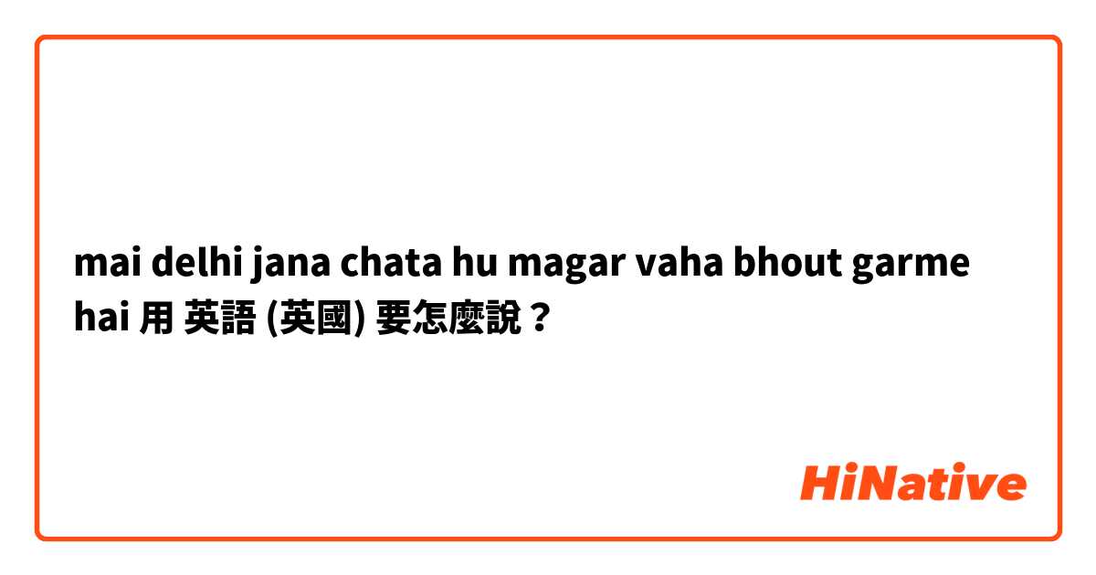 mai delhi jana chata hu magar vaha bhout garme hai 用 英語 (英國) 要怎麼說？