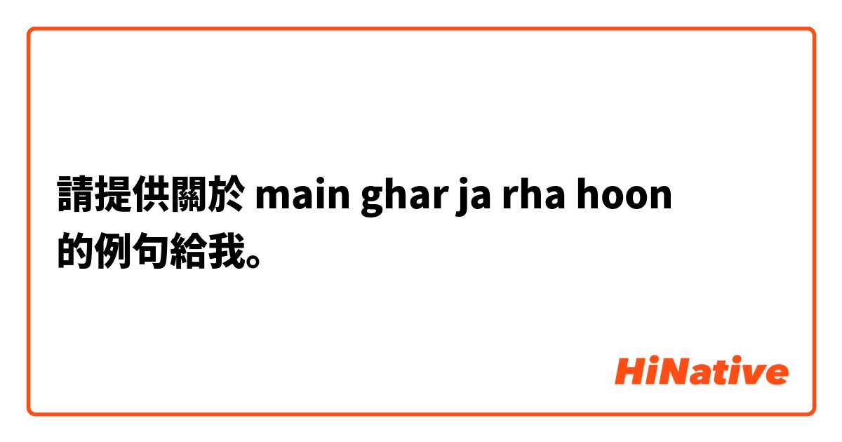 請提供關於 main ghar ja rha hoon  的例句給我。