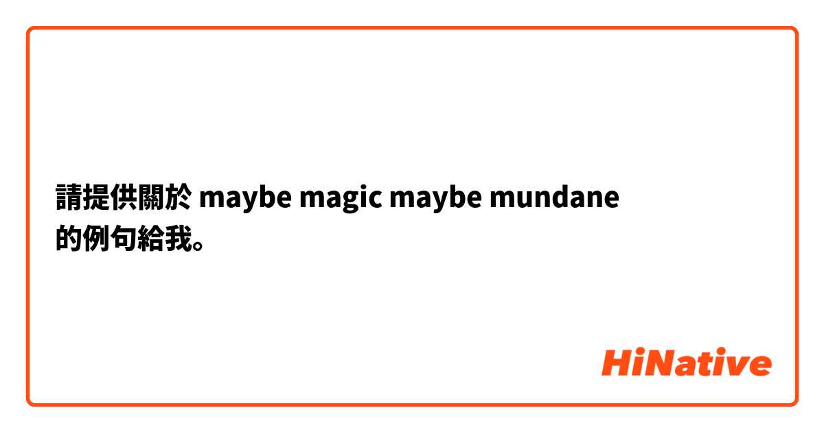 請提供關於 maybe magic maybe mundane 的例句給我。