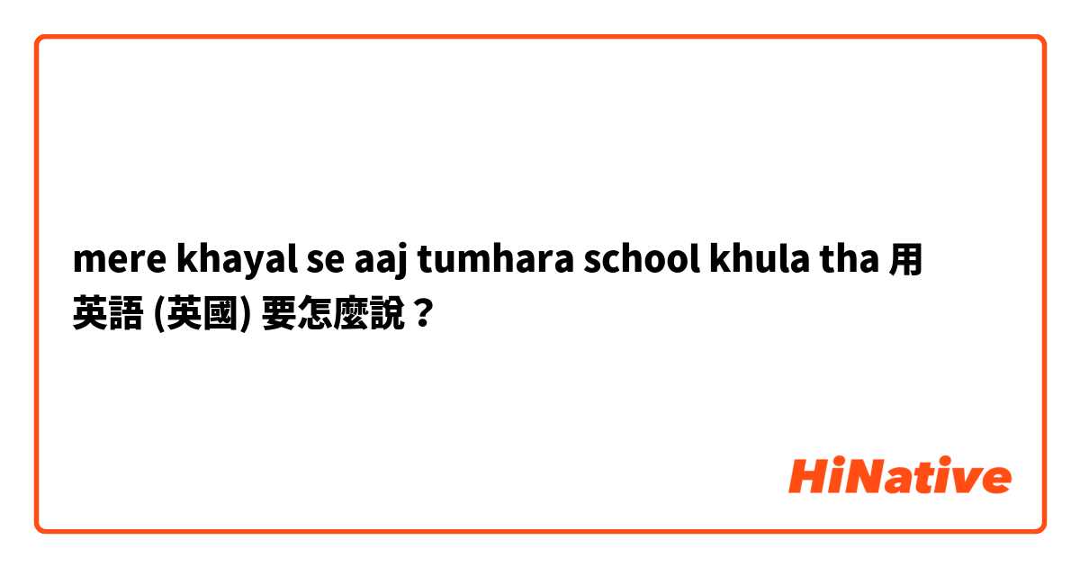 mere khayal se aaj tumhara school khula tha用 英語 (英國) 要怎麼說？