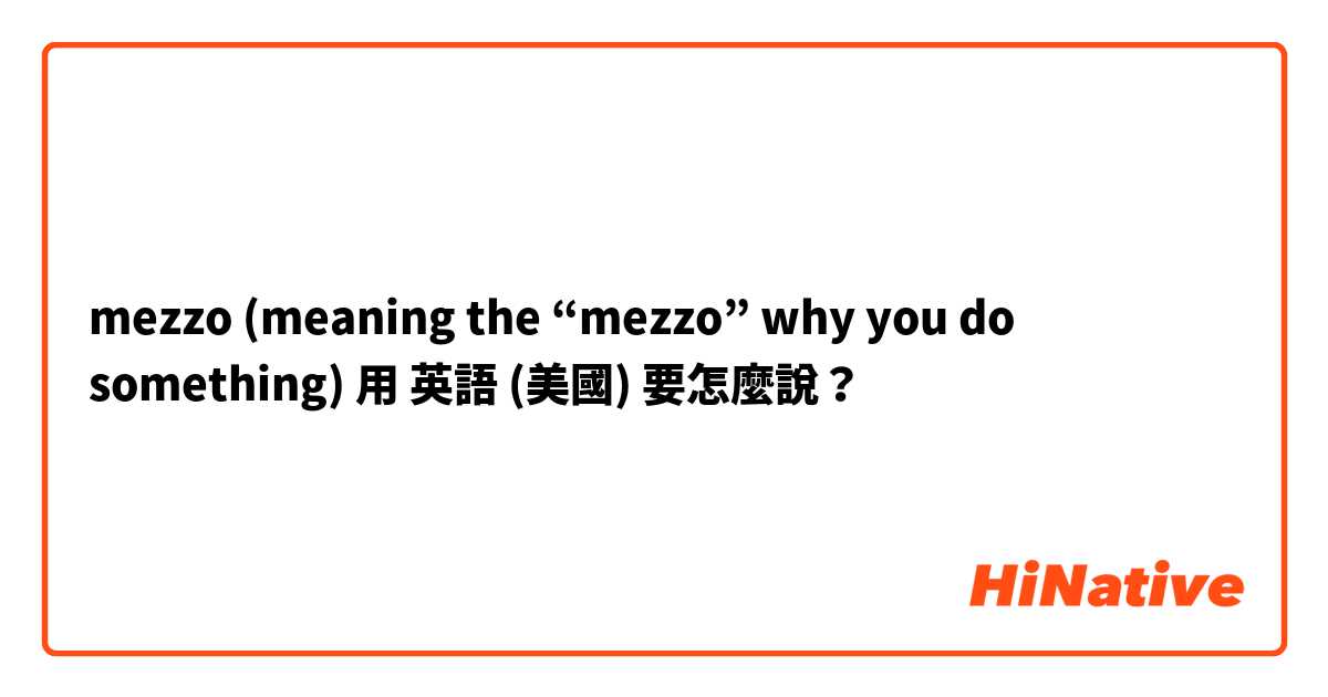 mezzo (meaning the “mezzo” why you do something)用 英語 (美國) 要怎麼說？