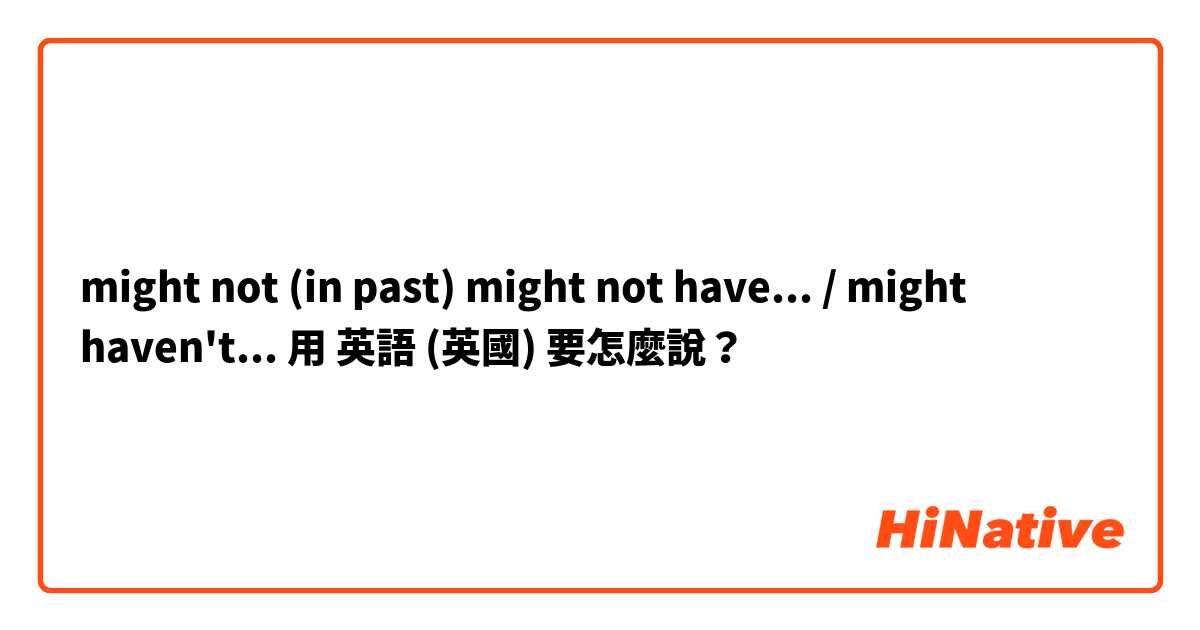 might not (in past) might not have... / might haven't...用 英語 (英國) 要怎麼說？