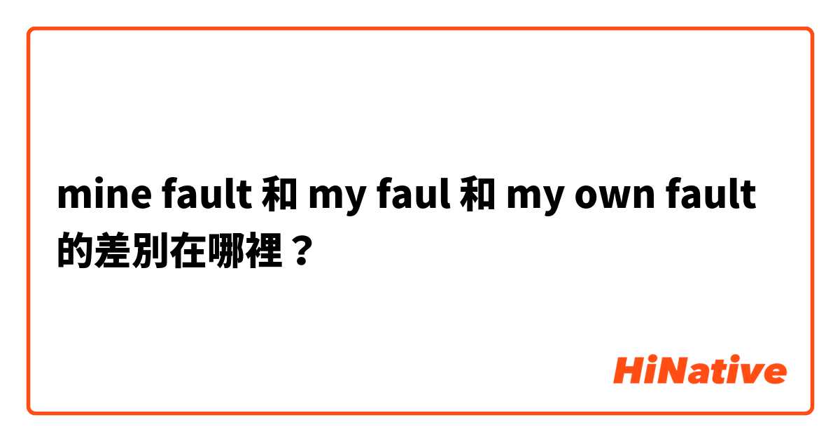 mine fault 和 my faul 和 my own fault 的差別在哪裡？