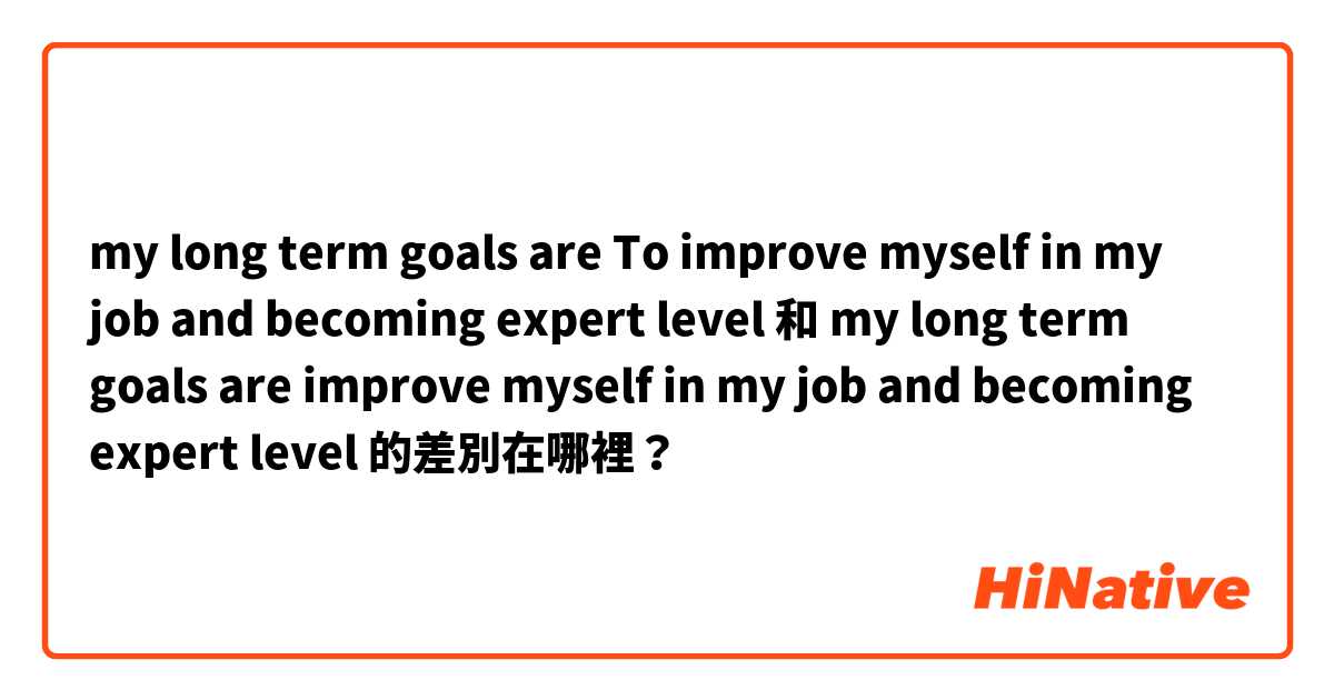my long term goals are To improve myself in my job and becoming expert level 和 my long term goals are improve myself in my job and becoming expert level 的差別在哪裡？