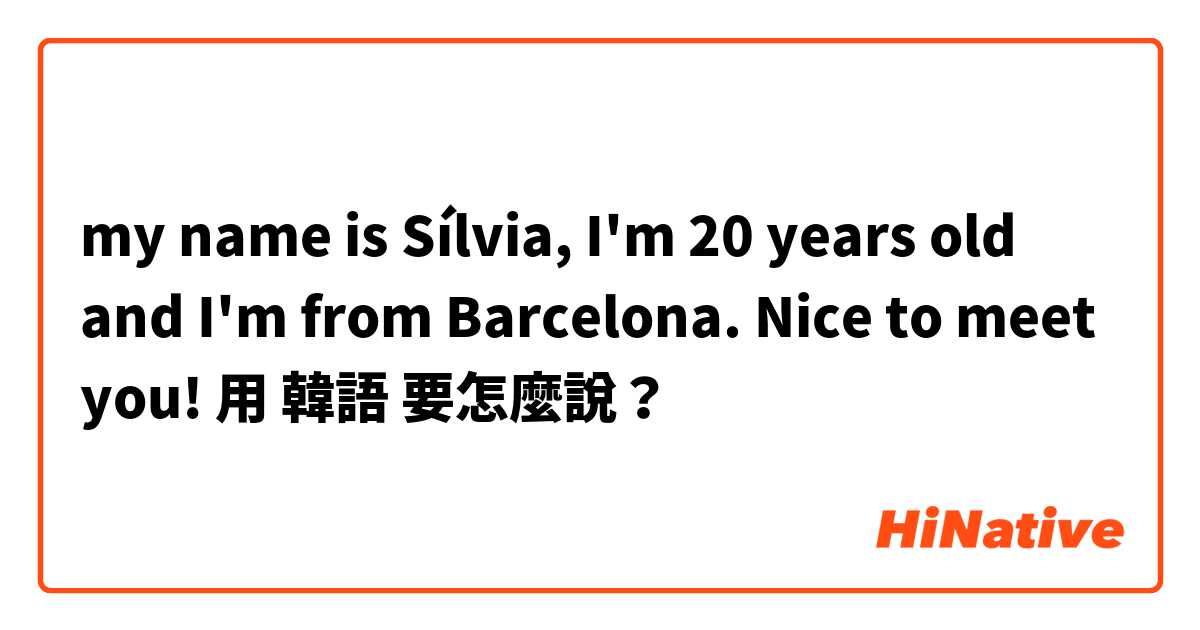my name is Sílvia, I'm 20 years old and I'm from Barcelona. Nice to meet you!用 韓語 要怎麼說？