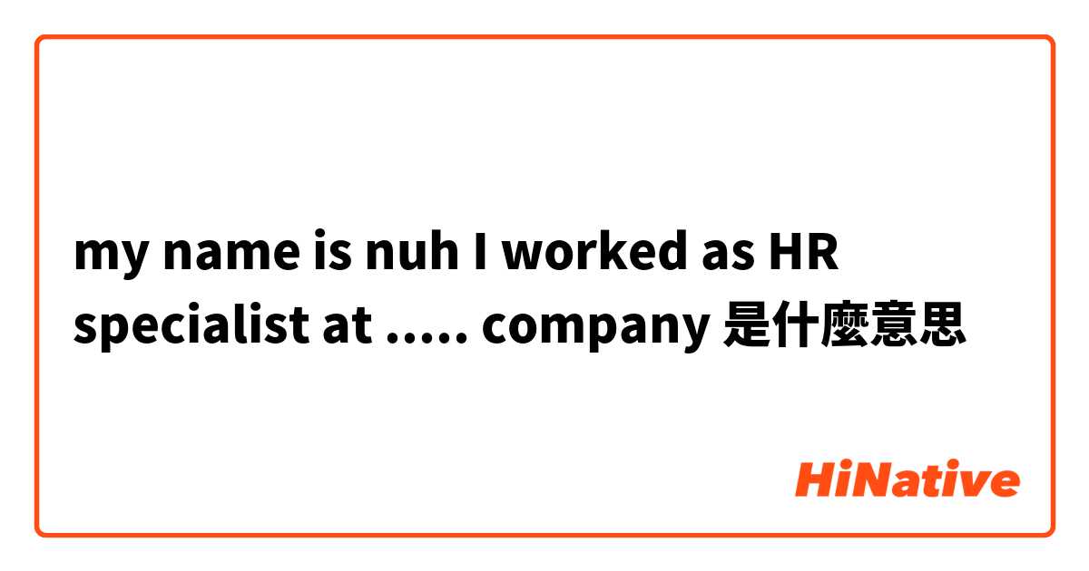 my name is nuh I worked as HR specialist at  ..... company 是什麼意思