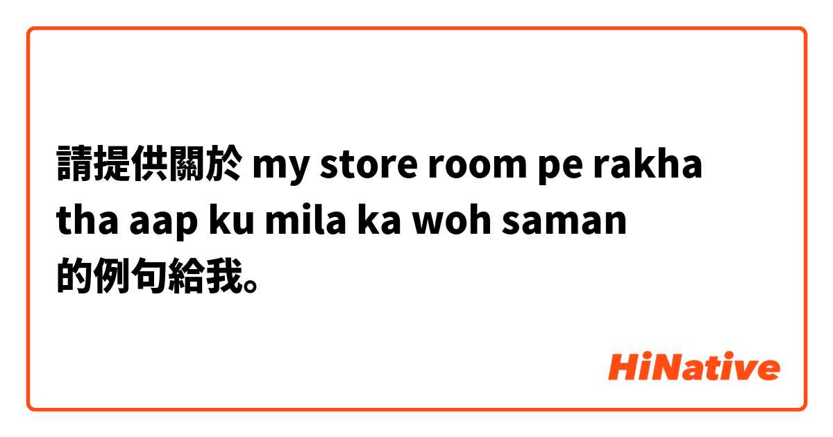 請提供關於 my store room pe rakha tha aap ku mila ka woh saman 的例句給我。