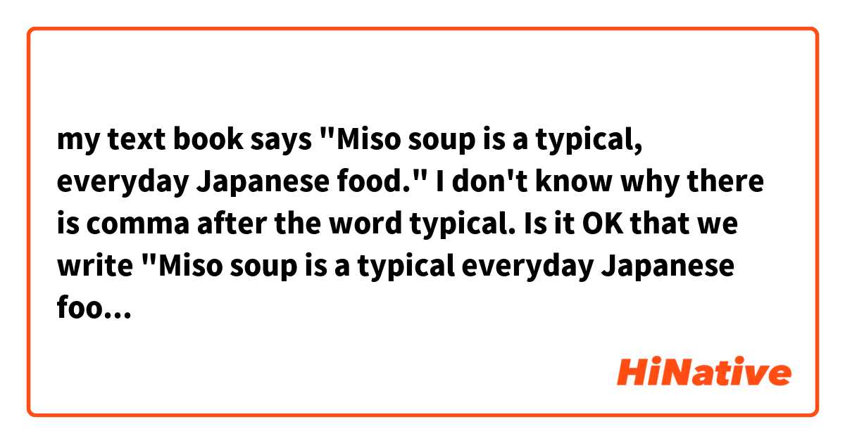 my text book says
"Miso soup is a typical, everyday Japanese food."
I don't know why there is comma after the word typical.

Is it OK that we write "Miso soup is a typical everyday Japanese food."?  (no comma)
