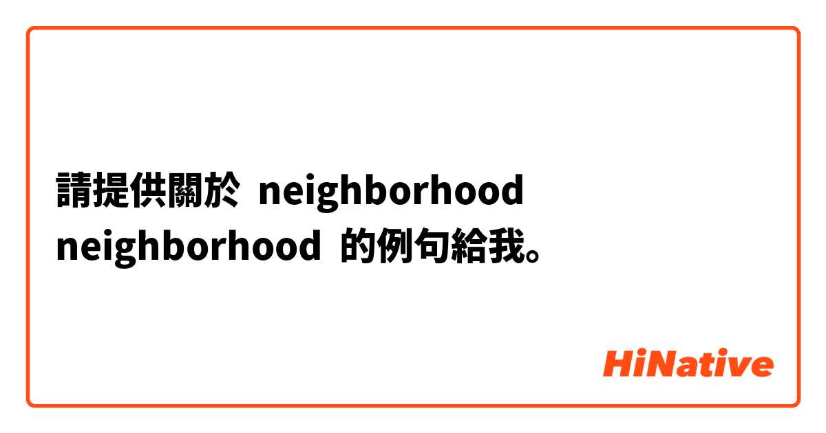 請提供關於 neighborhood
neighborhood 的例句給我。