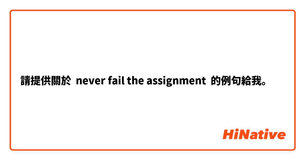 請提供關於 never fail the assignment  的例句給我。