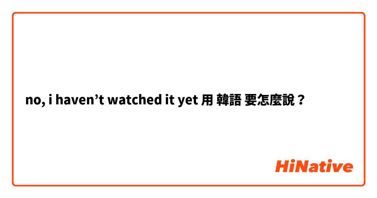 no, i haven’t watched it yet用 韓語 要怎麼說？