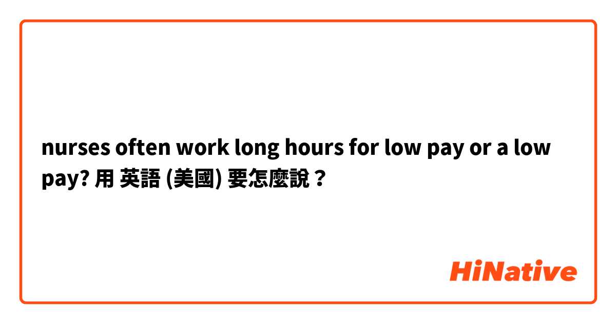 nurses often work long hours for low pay or a low pay?用 英語 (美國) 要怎麼說？