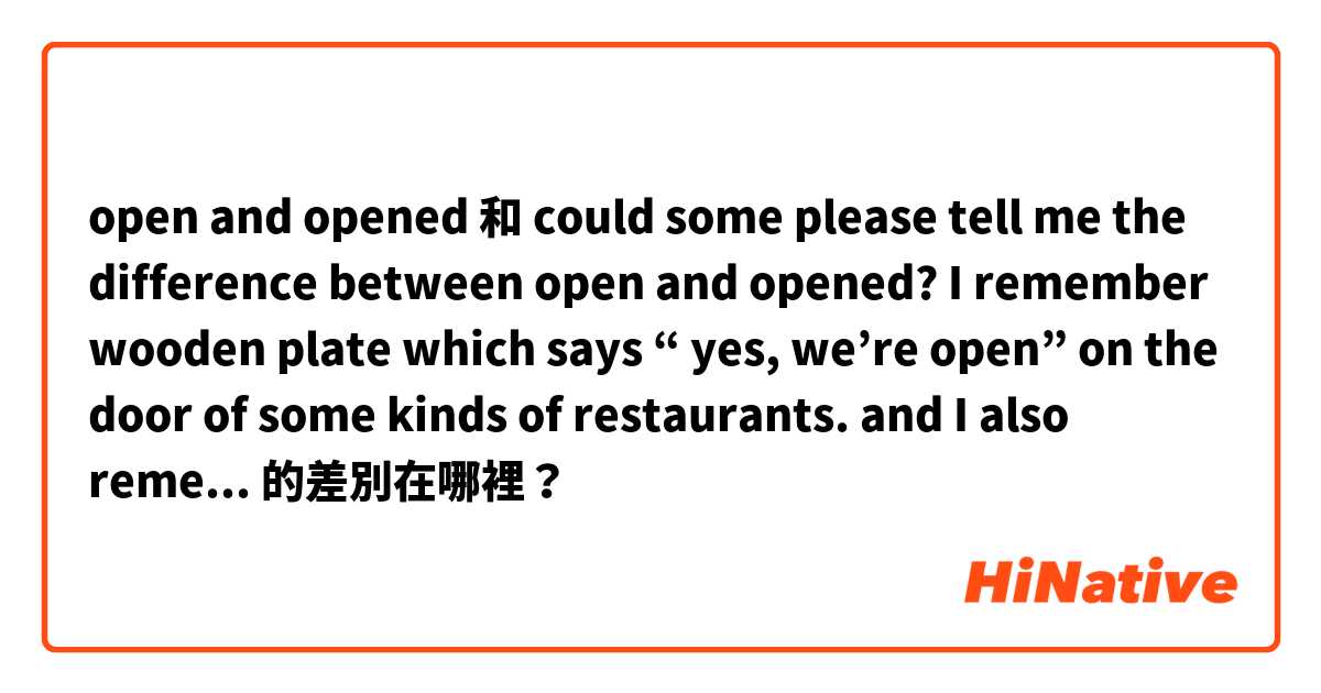 open and opened 和 could some please tell me the difference between open and opened?  I remember wooden plate which says “ yes, we’re open” on the door of some kinds of restaurants.  and I also remember there was a phrase like “opened mind” in the Beatles song.  的差別在哪裡？