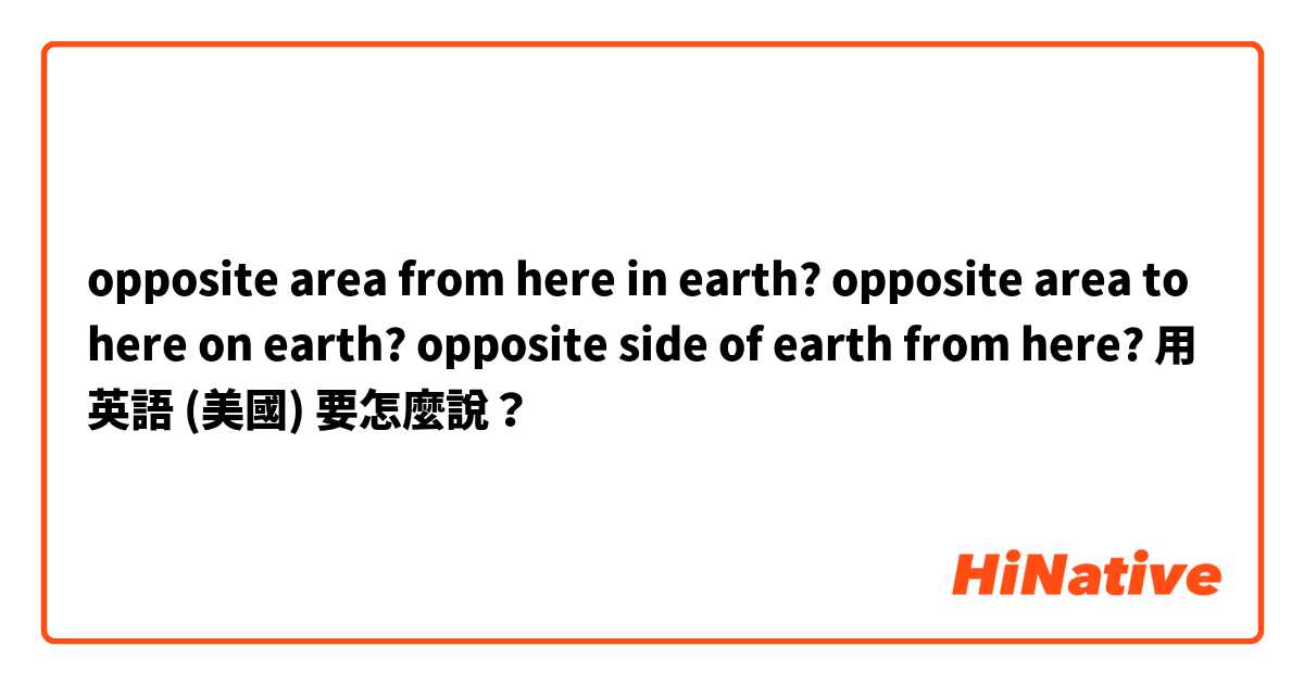 opposite area from here in earth?  
opposite area to here on earth?
opposite side of earth from here?用 英語 (美國) 要怎麼說？