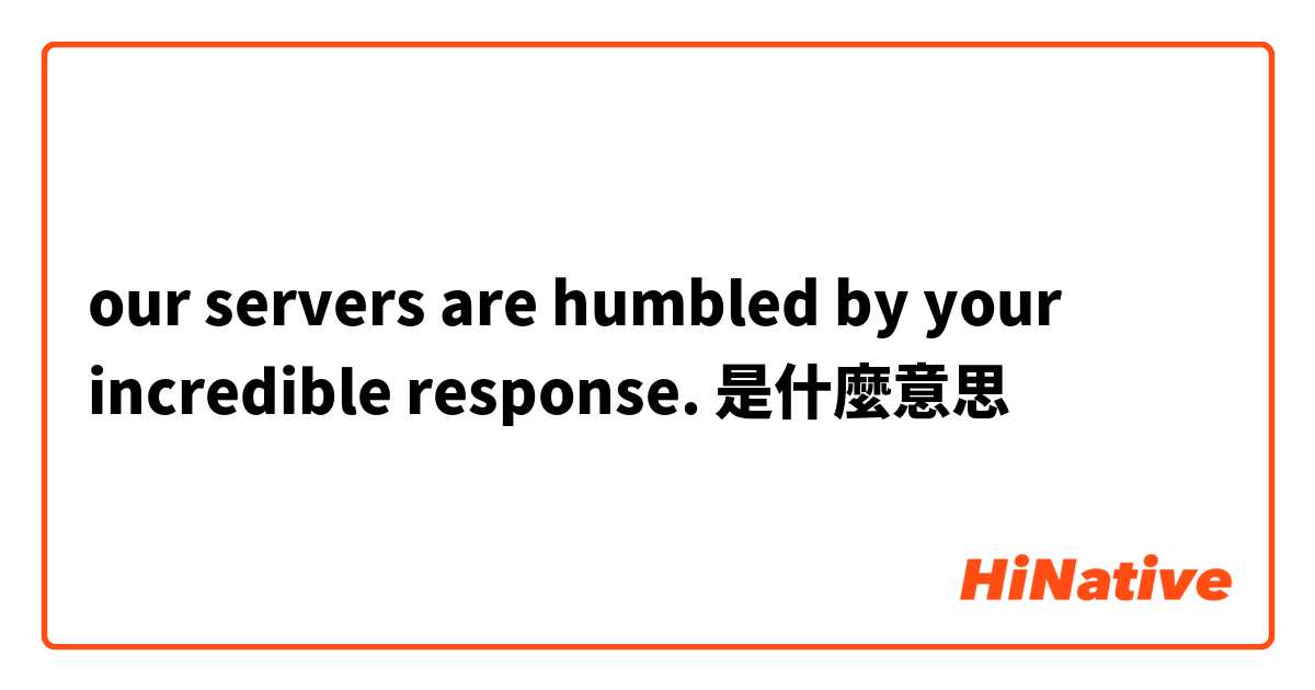 our servers are humbled by your incredible response.是什麼意思