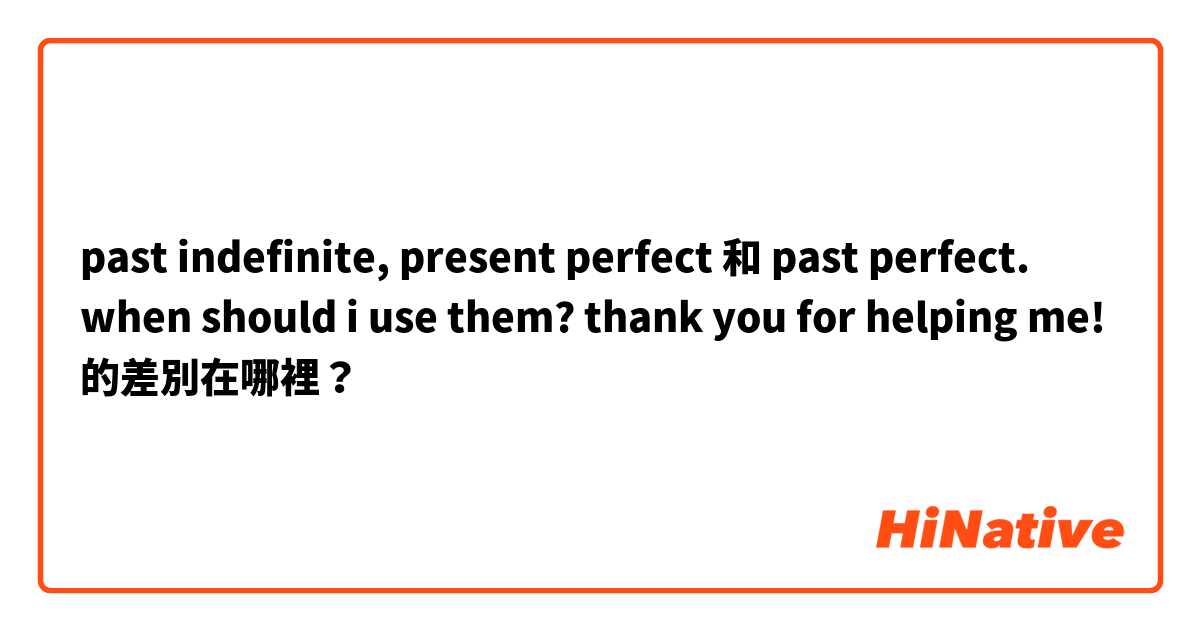 past indefinite, present perfect  和 past perfect. when should i use them? thank you for helping me! 的差別在哪裡？