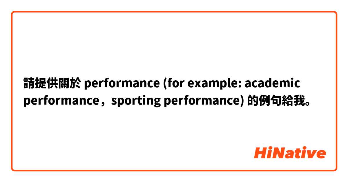 請提供關於 performance (for example: academic performance，sporting performance) 的例句給我。