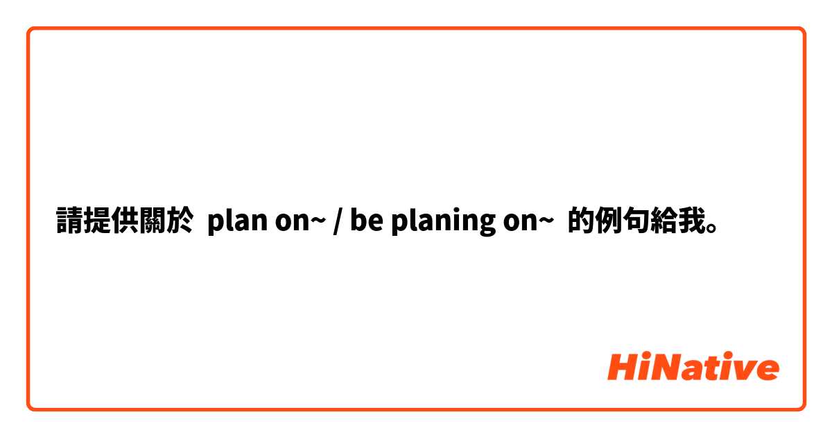 請提供關於 plan on~ / be planing on~ 的例句給我。