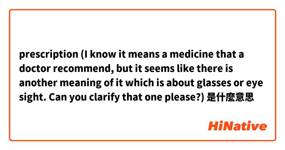 prescription (I know it means a medicine that a doctor recommend, but it seems like there is another meaning of it which is about glasses or eye sight. Can you clarify that one please?)是什麼意思