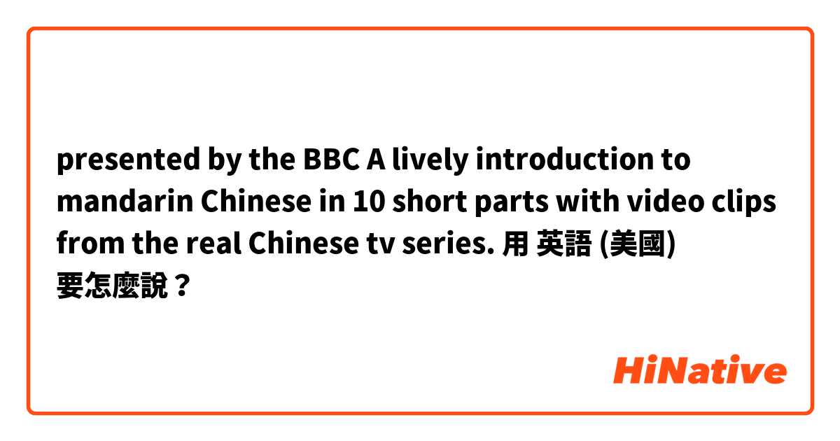 presented by the BBC A lively introduction to mandarin Chinese in 10 short parts with video clips from the real Chinese tv series. 
用 英語 (美國) 要怎麼說？