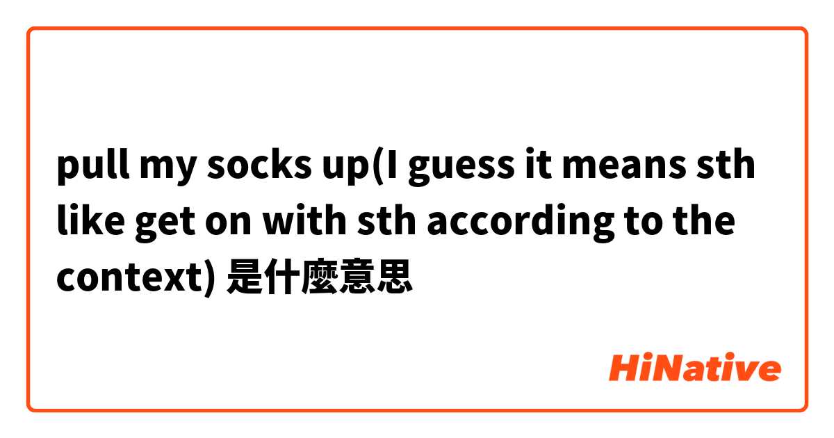 pull my socks up(I guess it means sth like get on with sth according to the context)是什麼意思