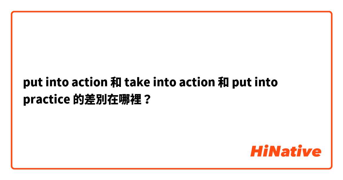 put into action 和 take into action 和 put into practice 的差別在哪裡？