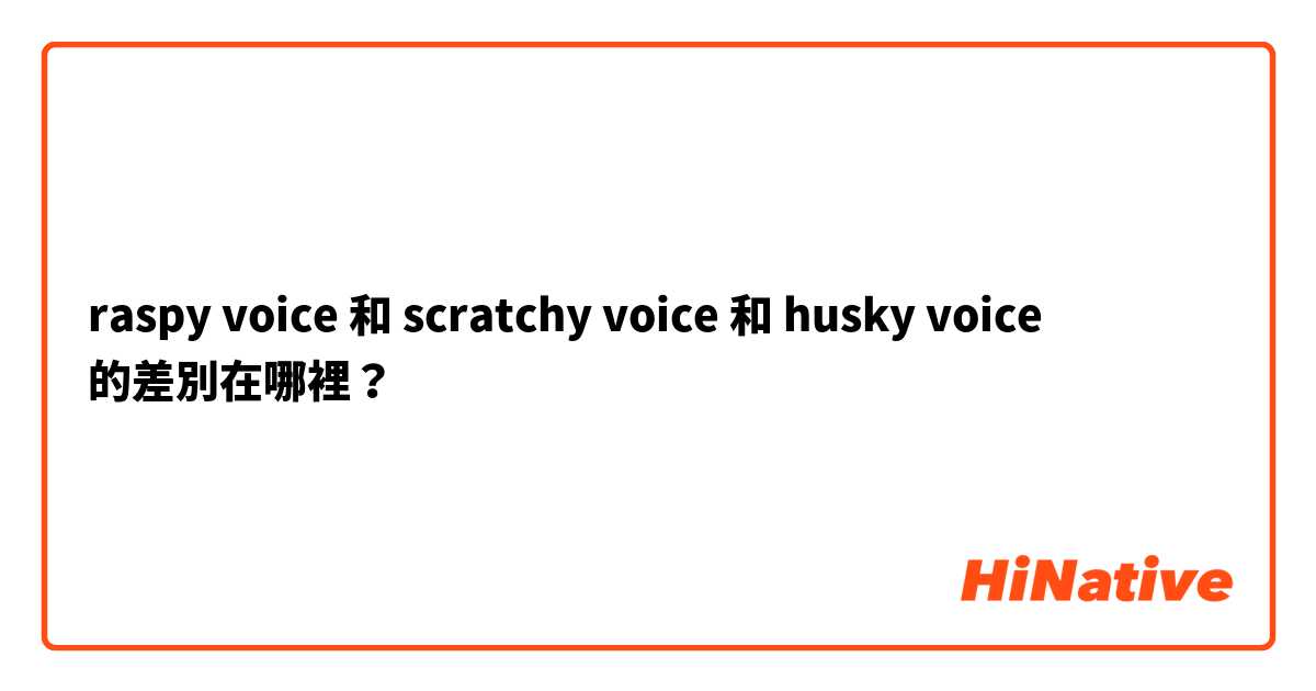 raspy voice 和 scratchy voice 和 husky voice 的差別在哪裡？