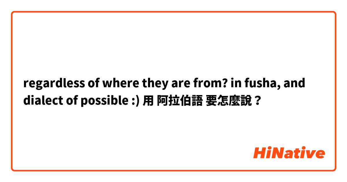 regardless of where they are from? in fusha, and dialect of possible :)用 阿拉伯語 要怎麼說？